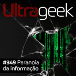 Ultrageek 349 – Paranoia da informação