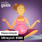 Ultrageek 385 – Maternidade