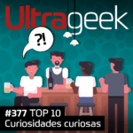 Ultrageek 377 – Curiosidades curiosas