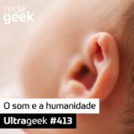 Ultrageek 413 – O som e a humanidade